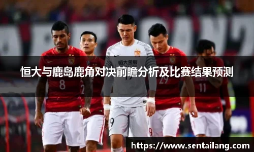 恒大与鹿岛鹿角对决前瞻分析及比赛结果预测