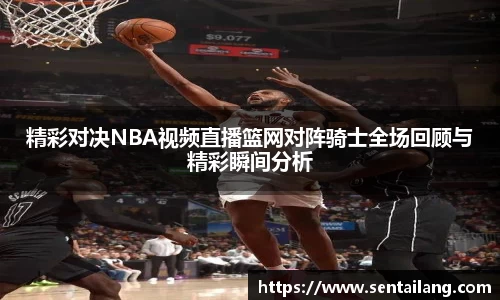 精彩对决NBA视频直播篮网对阵骑士全场回顾与精彩瞬间分析