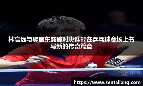 林高远与樊振东巅峰对决谁能在乒乓球赛场上书写新的传奇篇章