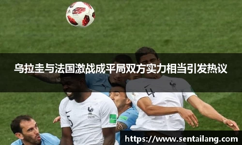 乌拉圭与法国激战成平局双方实力相当引发热议