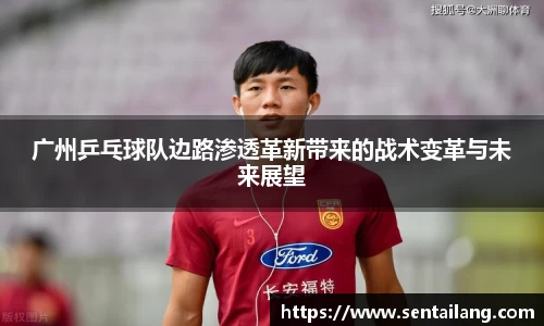 广州乒乓球队边路渗透革新带来的战术变革与未来展望