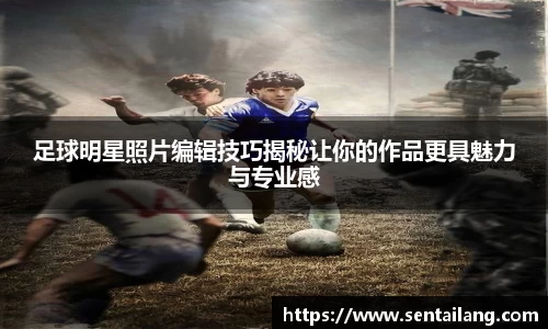 足球明星照片编辑技巧揭秘让你的作品更具魅力与专业感
