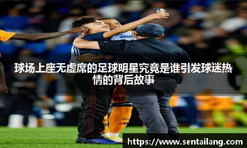球场上座无虚席的足球明星究竟是谁引发球迷热情的背后故事