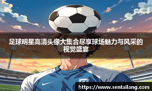 足球明星高清头像大集合尽享球场魅力与风采的视觉盛宴